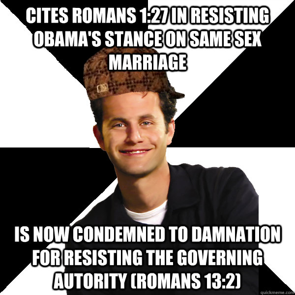 Cites romans 1:27 in resisting obama's stance on same sex marriage is now condemned to damnation for resisting the governing autority (romans 13:2) - Cites romans 1:27 in resisting obama's stance on same sex marriage is now condemned to damnation for resisting the governing autority (romans 13:2)  Scumbag Christian