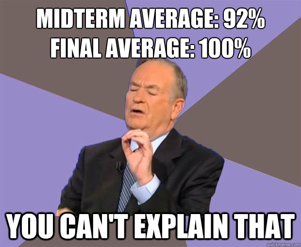 Midterm average: 92%
Final average: 100%
 you can't explain that  Bill O Reilly