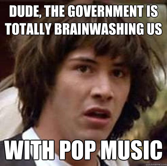 Dude, the government is totally brainwashing us With pop music   conspiracy keanu