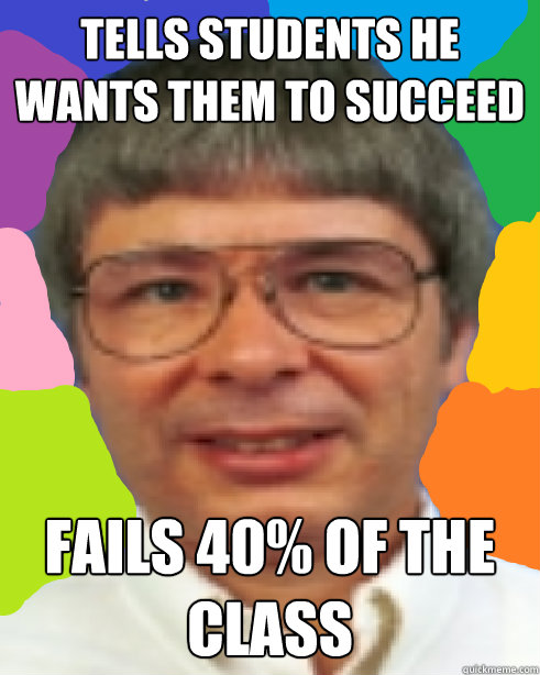 Tells students he wants them to succeed fails 40% of the class  Prof Philips