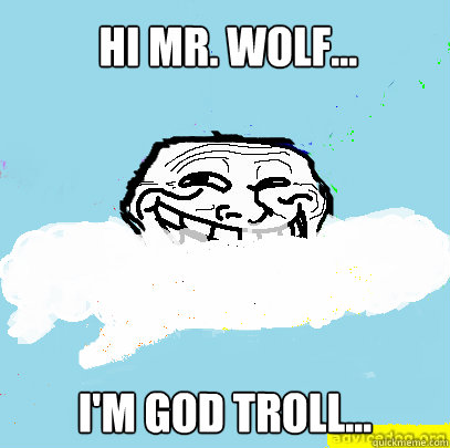 Hi mr. wolf... I'm god troll...  God Troll