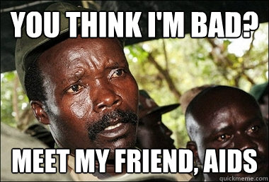 You think I'm bad? Meet my friend, AIDS  Kony