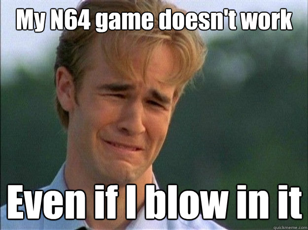 My N64 game doesn't work Even if I blow in it  Dawson Sad