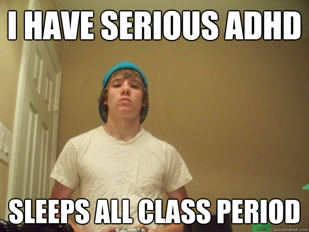 I have serious ADHD sleeps all class period  