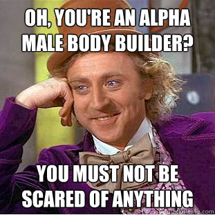 Oh, you're an alpha male body builder? you must not be scared of anything  Condescending Wonka