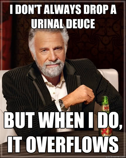 I don't always drop a urinal deuce But when I do, it overflows  The Most Interesting Man In The World