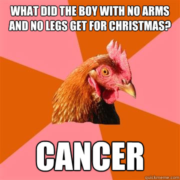 What did the boy with no arms and no legs get for christmas? Cancer  Anti-Joke Chicken