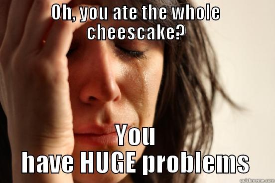 OH, YOU ATE THE WHOLE CHEESCAKE? YOU HAVE HUGE PROBLEMS First World Problems