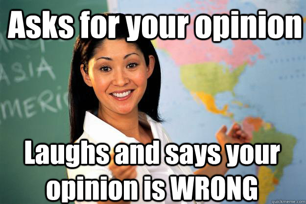 Asks for your opinion Laughs and says your opinion is WRONG - Asks for your opinion Laughs and says your opinion is WRONG  Unhelpful High School Teacher