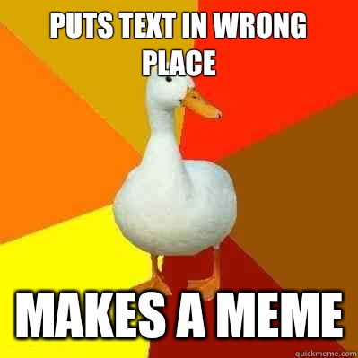 Puts text in wrong place Makes a meme  Tech Impaired Duck