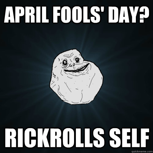 April Fools' Day? Rickrolls self  Forever Alone