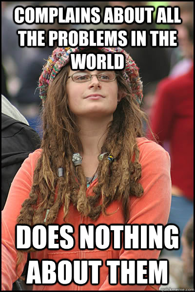 Complains about all the problems in the world does nothing about them  College Liberal