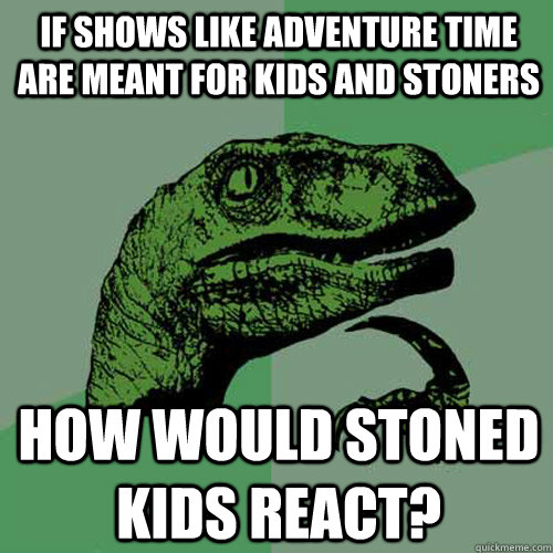 if shows like Adventure Time are meant for kids and stoners how would stoned kids react? - if shows like Adventure Time are meant for kids and stoners how would stoned kids react?  Philosoraptor