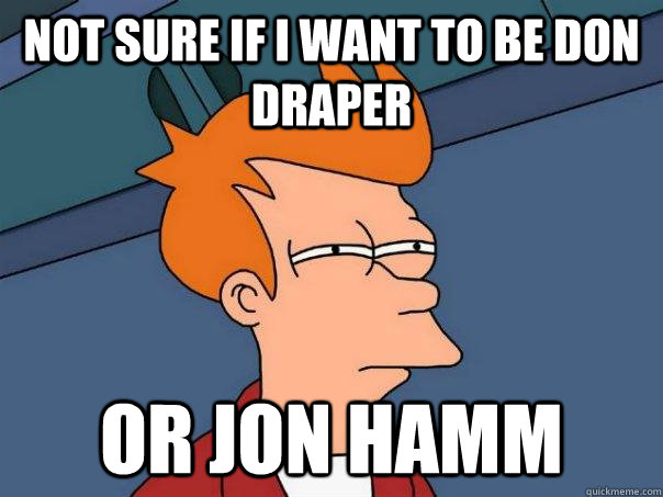 Not sure if I want to be Don Draper or Jon Hamm  Futurama Fry