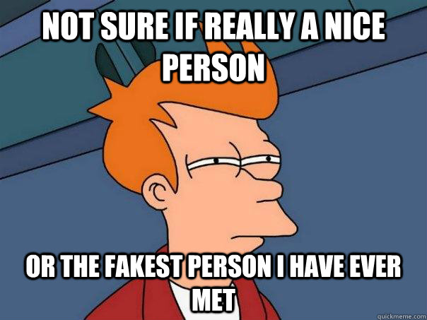 Not sure if really a nice person or the fakest person i have ever met  Futurama Fry