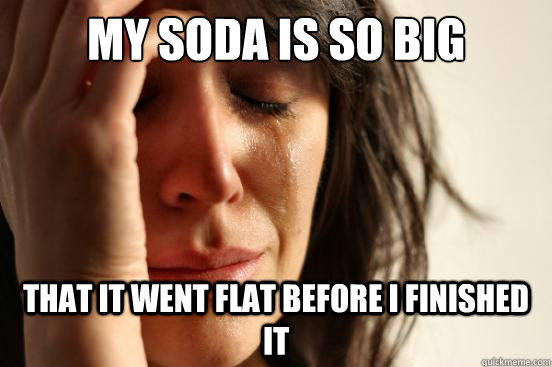 My soda is so big That it went flat before I finished it  