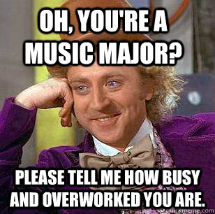 Oh, you're a music major? please tell me how busy and overworked you are.  Condescending Wonka