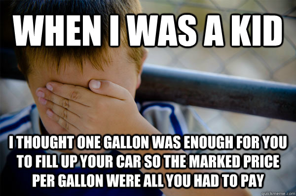 WHEN I WAS A KID i thought one gallon was enough for you to fill up your car so the marked price per gallon were all you had to pay  Confession kid