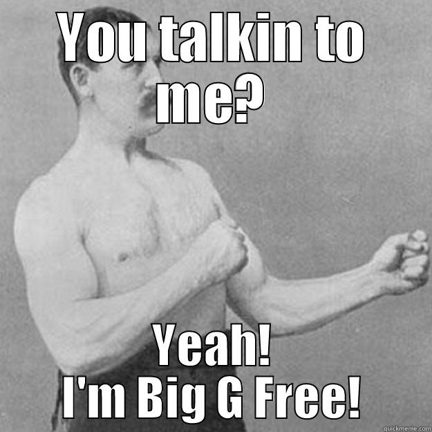 YOU TALKIN TO ME? YEAH! I'M BIG G FREE! overly manly man