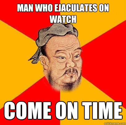 man who ejaculates on watch come on time - man who ejaculates on watch come on time  Confucius says