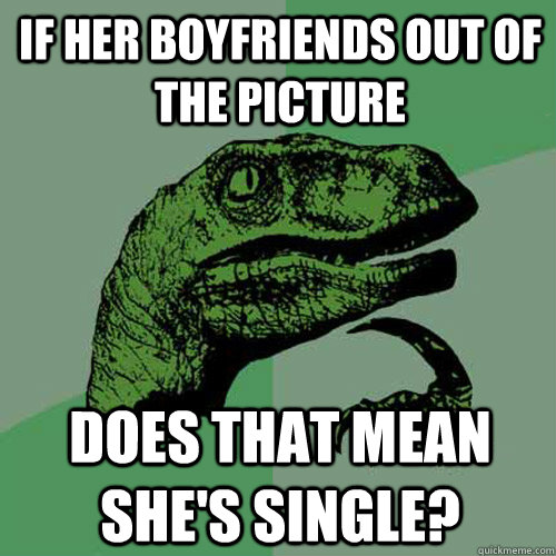 if her boyfriends out of the picture does that mean she's single?  Philosoraptor