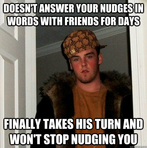 doesn't answer your nudges in words with friends for days finally takes his turn and won't stop nudging you  Scumbag Steve