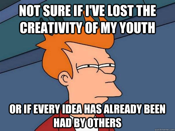 Not sure if I've lost the creativity of my youth Or if every idea has already been had by others - Not sure if I've lost the creativity of my youth Or if every idea has already been had by others  Futurama Fry