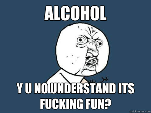 Alcohol y u no understand its fucking fun? - Alcohol y u no understand its fucking fun?  Y U No