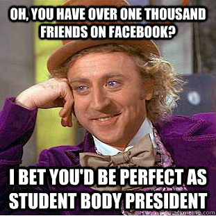 Oh, you have over one thousand friends on Facebook? I bet you'd be perfect as student body president  Condescending Wonka