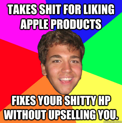 takes shit for liking apple products fixes your shitty HP without upselling you.  