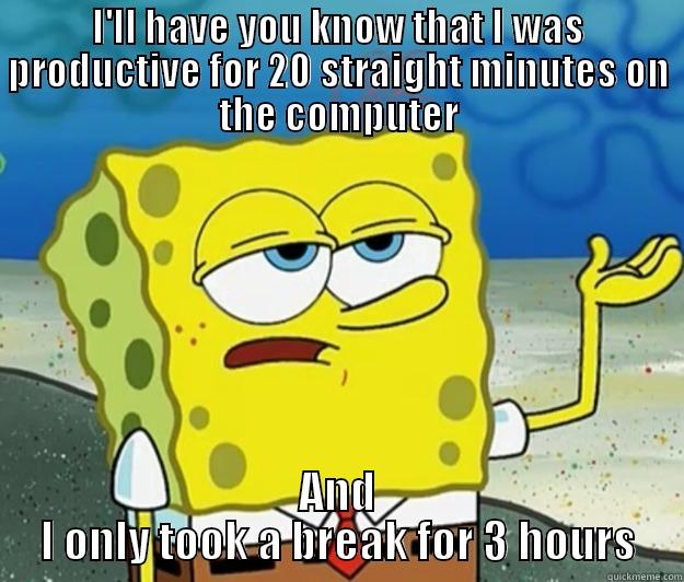 true story this one - I'LL HAVE YOU KNOW THAT I WAS PRODUCTIVE FOR 20 STRAIGHT MINUTES ON THE COMPUTER AND I ONLY TOOK A BREAK FOR 3 HOURS Tough Spongebob