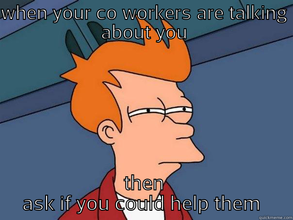 WHEN YOUR CO WORKERS ARE TALKING ABOUT YOU THEN ASK IF YOU COULD HELP THEM  Futurama Fry