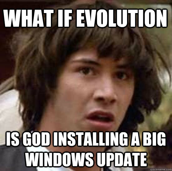 What if evolution is god installing a big Windows Update  conspiracy keanu