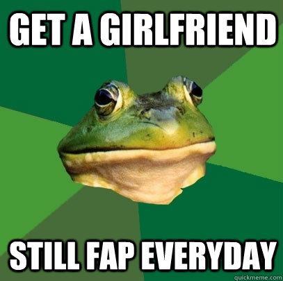 Get a girlfriend Still fap everyday  Foul Bachelor Frog