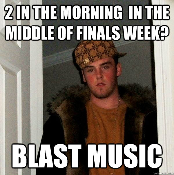 2 in the morning  in the middle of finals week? blast music  Scumbag Steve