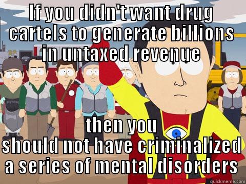 IF YOU DIDN'T WANT DRUG CARTELS TO GENERATE BILLIONS IN UNTAXED REVENUE THEN YOU SHOULD NOT HAVE CRIMINALIZED A SERIES OF MENTAL DISORDERS Captain Hindsight