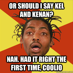 or should i say kel  and kenan? nah. had it right the first time, coolio - or should i say kel  and kenan? nah. had it right the first time, coolio  Conflicted Coolio