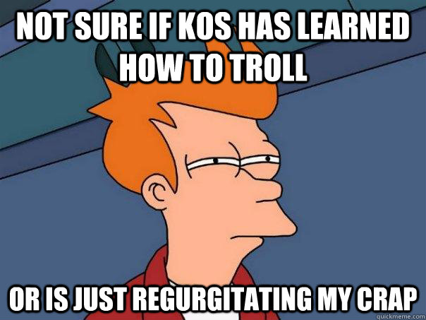 not sure if kos has learned how to troll or is just regurgitating my crap  Futurama Fry