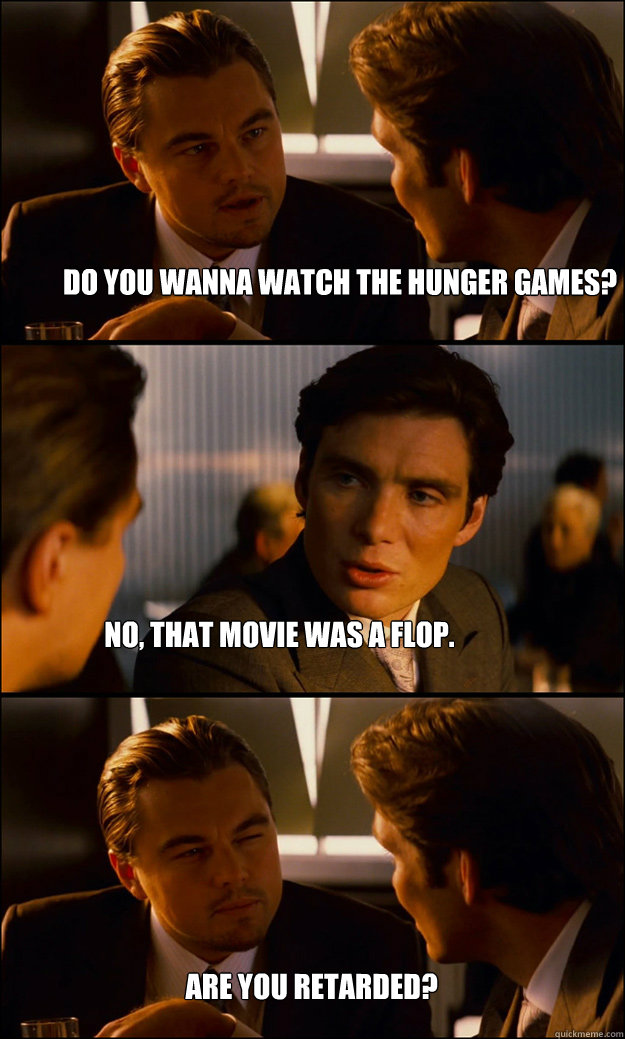 Do you wanna watch the hunger games? No, that movie was a flop. Are you retarded?  Inception