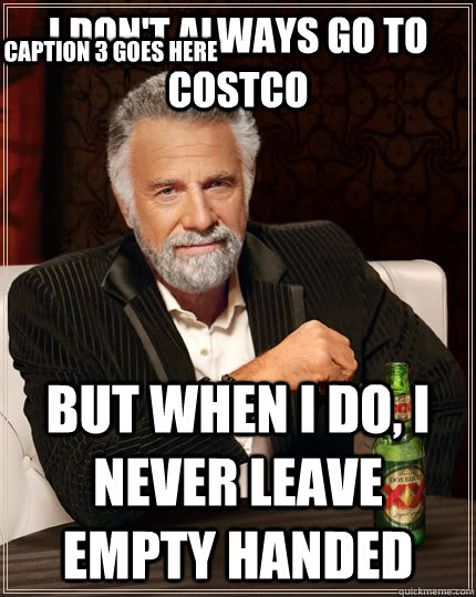 I don't always go to costco but when I do, i never leave empty handed Caption 3 goes here  The Most Interesting Man In The World