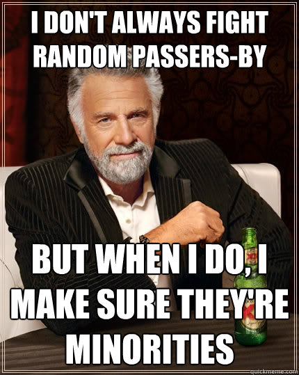 I don't always fight random passers-by But when I do, I make sure they're minorities  The Most Interesting Man In The World