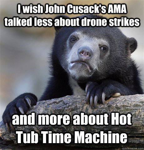 I wish John Cusack's AMA talked less about drone strikes and more about Hot Tub Time Machine - I wish John Cusack's AMA talked less about drone strikes and more about Hot Tub Time Machine  Confession Bear