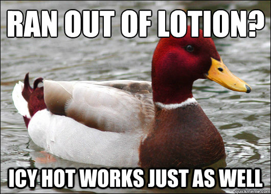 Ran out of lotion? 
 Icy Hot works just as well  Malicious Advice Mallard