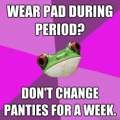 Wear pad during period? Don't change panties for a week.  Foul Bachelorette Frog