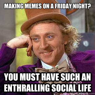 making memes on a friday night? you must have such an enthralling social life  Condescending Wonka