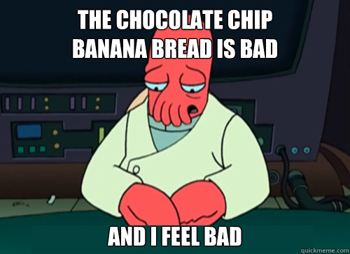 The chocolate chip 
banana bread is bad and i feel bad  sad zoidberg