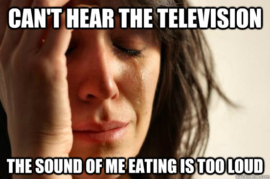 Can't hear the television the sound of me eating is too loud - Can't hear the television the sound of me eating is too loud  First World Problems