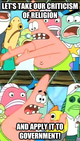 Let's take our criticism of religion and apply it to government!  Push it somewhere else Patrick