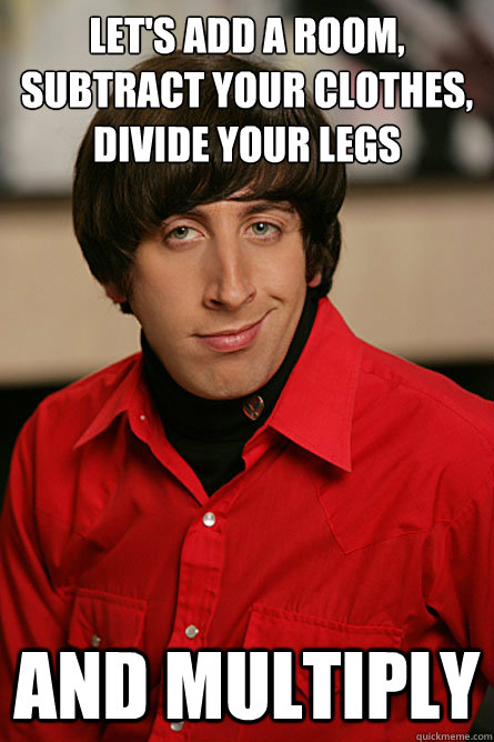 Let's add a room, subtract your clothes, divide your legs and multiply - Let's add a room, subtract your clothes, divide your legs and multiply  Pickup Line Scientist