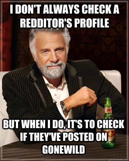 I don't always check a redditor's profile but when I do, it's to check if they've posted on gonewild  The Most Interesting Man In The World